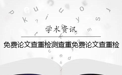 免费论文查重检测查重免费论文查重检测官网