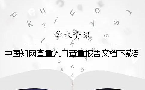 中国知网查重入口查重报告文档下载到电脑是不是假鉴定可以鉴定几回