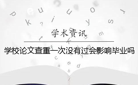 学校论文查重一次没有过会影响毕业吗？