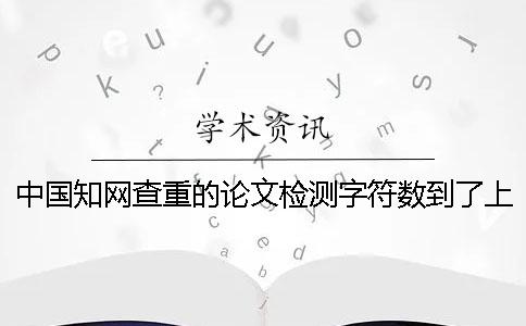 中国知网查重的论文检测字符数到了上限，该帮你如何处理？