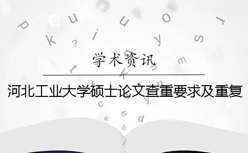 河北工业大学硕士论文查重要求及重复率 河北工业大学硕士论文抽检一