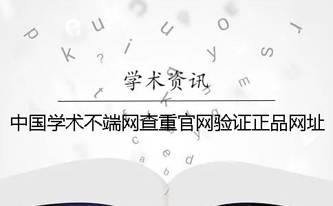 中国学术不端网查重官网验证正品网址