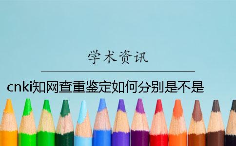 cnki知网查重鉴定如何分别是不是假