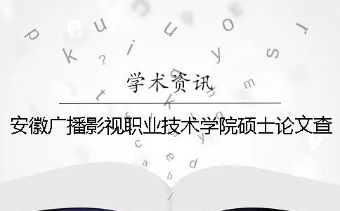 安徽广播影视职业技术学院硕士论文查重要求及重复率 安徽广播影视职业技术学院广告设计与制作