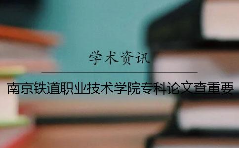 南京铁道职业技术学院专科论文查重要求及重复率一
