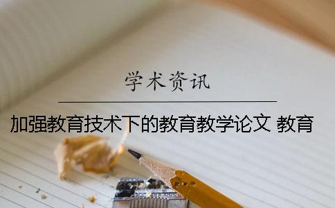 加强教育技术下的教育教学论文 教育技术研究的目的是实现教育教学优化