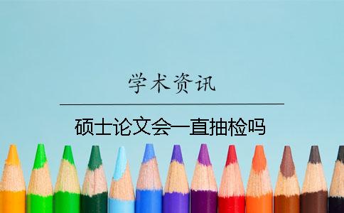 硕士论文会一直抽检吗