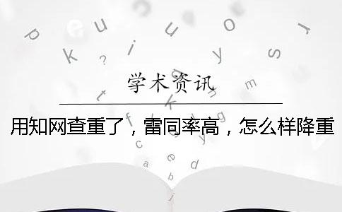 用知网查重了，雷同率高，怎么样降重？