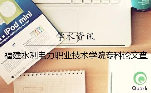 福建水利电力职业技术学院专科论文查重要求及重复率 重庆水利电力职业技术学院是本科还是专科