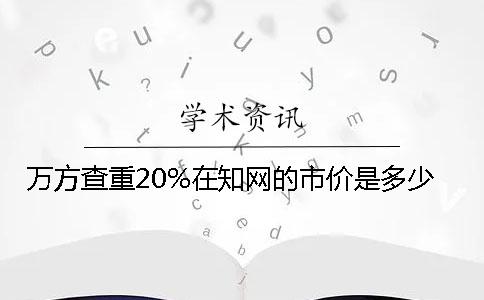 万方查重20%在知网的市价是多少