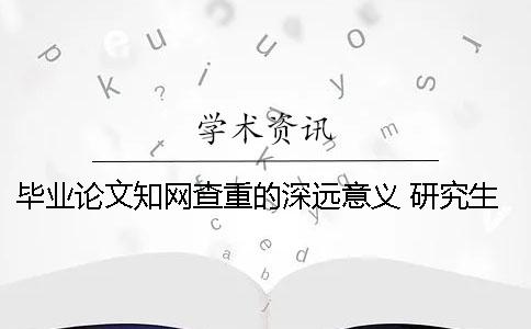 毕业论文知网查重的深远意义 研究生毕业论文可以在知网上查到吗