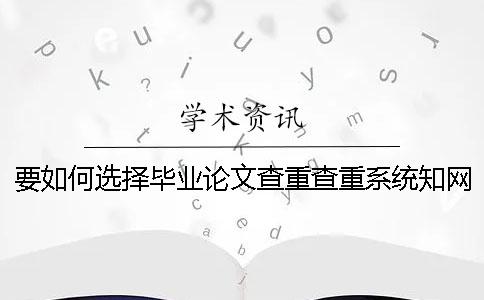 要如何选择毕业论文查重查重系统？知网毕业论文查重有什么优势？