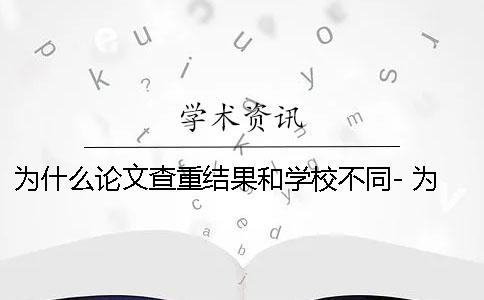 为什么论文查重结果和学校不同- 为什么自己原创论文还会查重