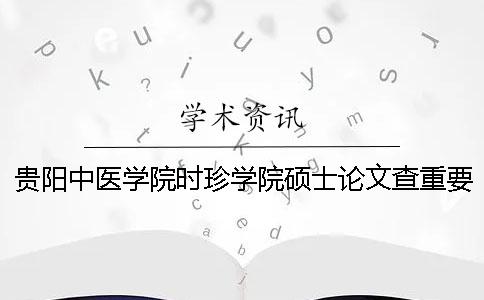 贵阳中医学院时珍学院硕士论文查重要求及重复率