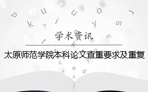 太原师范学院本科论文查重要求及重复率 太原师范学院论文查重率是多少