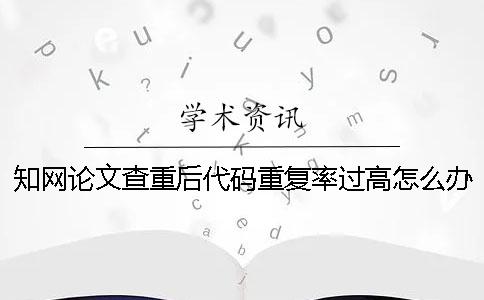 知网论文查重后代码重复率过高怎么办？