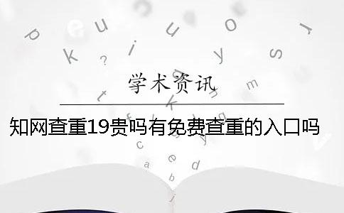 知网查重19贵吗？有免费查重的入口吗？硕士论文查重选择知网VIP可以吗？【干货分享】