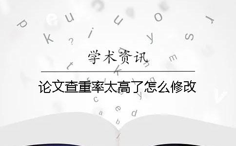 论文查重率太高了怎么修改？