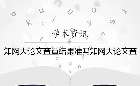 知网大论文查重结果准吗？知网大论文查重率太高怎么办