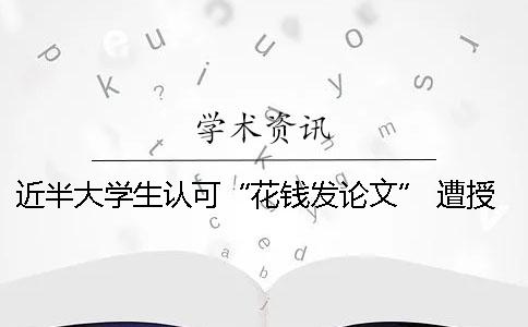 近半大学生认可“花钱发论文” 遭授课院士严厉批评