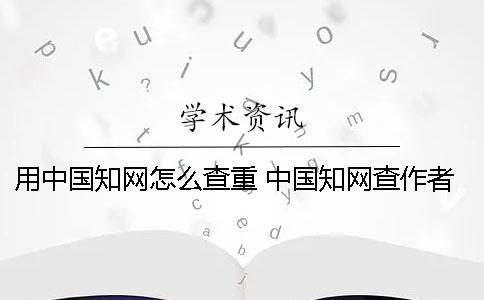 用中国知网怎么查重 中国知网查作者