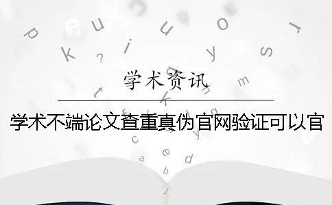 学术不端论文查重真伪官网验证可以官网验证几回