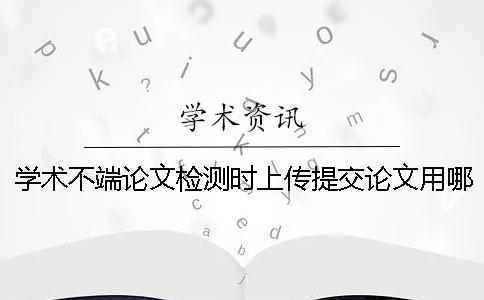 学术不端论文检测时上传提交论文用哪一个样式？可上传提交pdf文章吗？