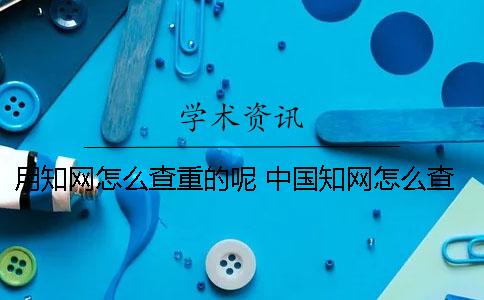 用知网怎么查重的呢？ 中国知网怎么查作者