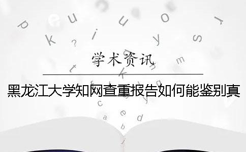 黑龙江大学知网查重报告如何能鉴别真伪？