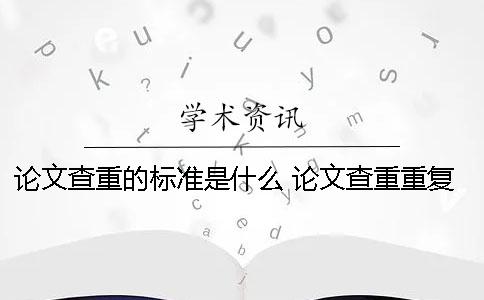 论文查重的标准是什么？ 论文查重重复的标准是什么
