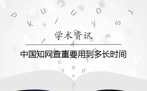 中国知网查重要用到多长时间