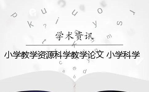 小学教学资源科学教学论文 小学科学教学论文读书笔记
