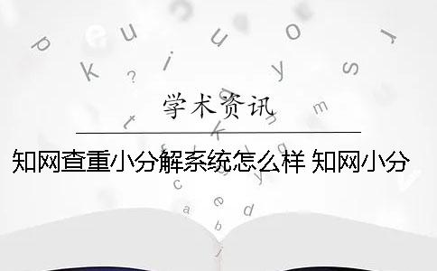 知网查重小分解系统怎么样 知网小分解查重多久出结果