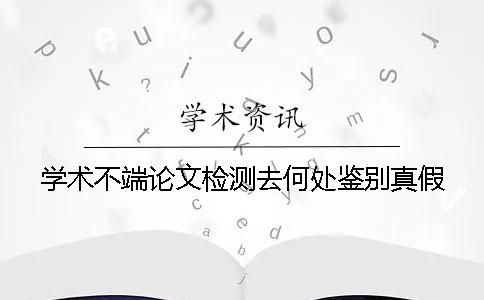 学术不端论文检测去何处鉴别真假