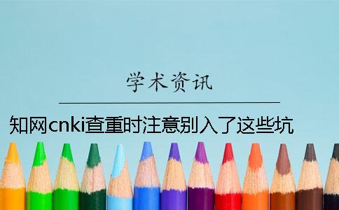 知网cnki查重时注意别入了这些坑[经验分享]