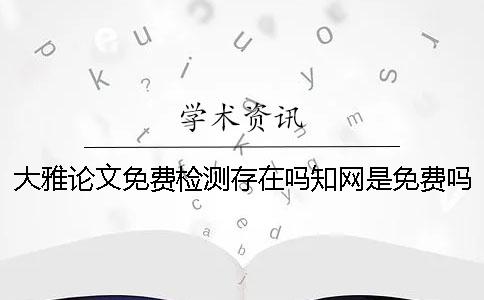 大雅论文免费检测存在吗？知网是免费吗？