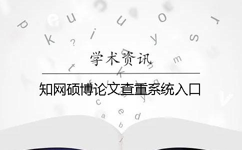 知网硕博论文查重系统入口