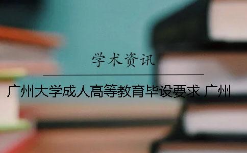 广州大学成人高等教育毕设要求 广州大学从什么时候开始办成人高等教育