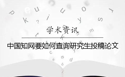 中国知网要如何查询研究生投稿论文