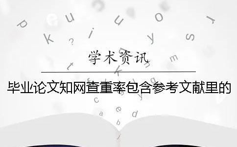 毕业论文知网查重率包含参考文献里的文字吗? 毕业论文知网查重率包含参考文献里的文字吗?