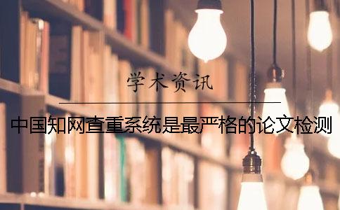 中国知网查重系统是最严格的论文检测系统吗？