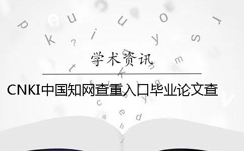 CNKI中国知网查重入口毕业论文查重查重系统的优势是哪一个？？