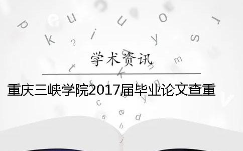 重庆三峡学院2017届毕业论文查重的要求 重庆三峡学院毕业论文查重率