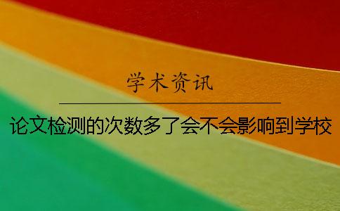 论文检测的次数多了会不会影响到学校的查重？
