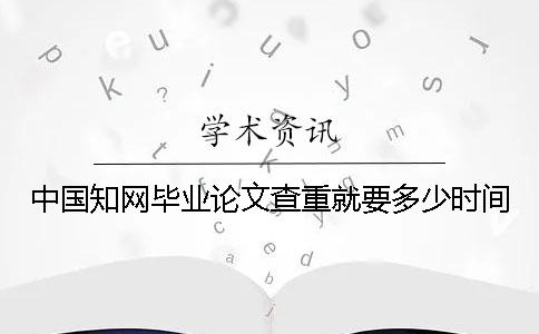 中国知网毕业论文查重就要多少时间