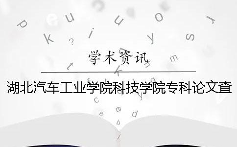 湖北汽车工业学院科技学院专科论文查重要求及重复率 湖北汽车工业学院科技学院是专科吗