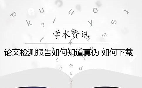 论文检测报告如何知道真伪？ 如何下载论文检测报告