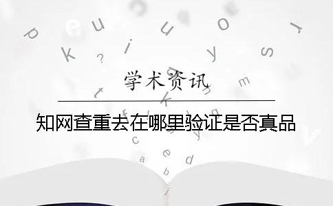 知网查重去在哪里验证是否真品