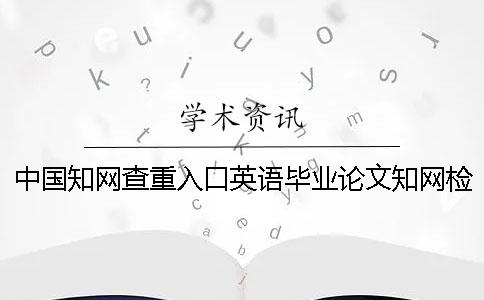 中国知网查重入口英语毕业论文知网检测可行吗？