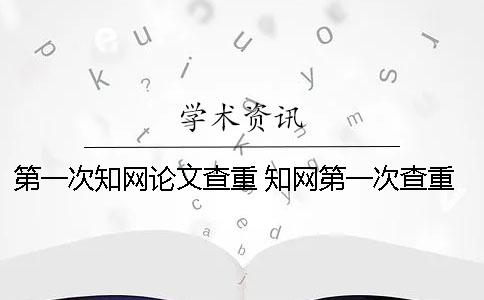第一次知网论文查重 知网第一次查重免费吗